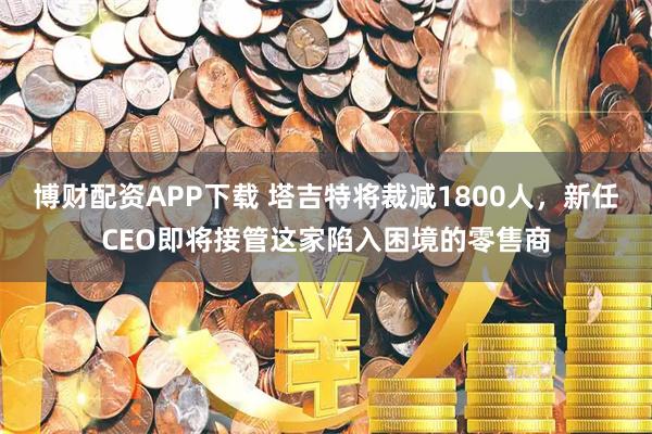 博财配资APP下载 塔吉特将裁减1800人,新任CEO即将接管这家陷入困境的零售商