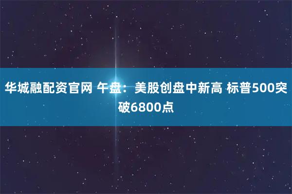 华城融配资官网 午盘:美股创盘中新高 标普500突破6800点