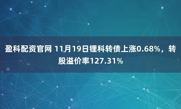 盈科配资官网 11月19日锂科转债上涨0.68%，转股溢价率127.31%