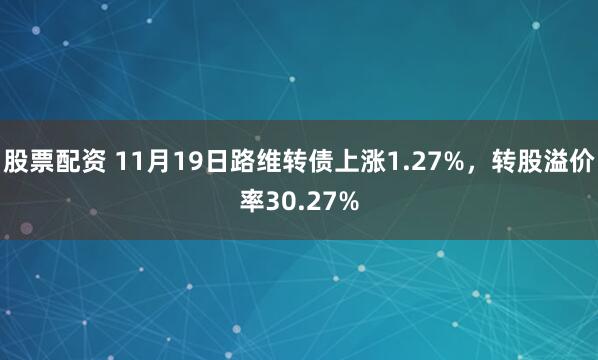 股票配资 11月19日路维转债上涨1.27%，转股溢价率30.27%